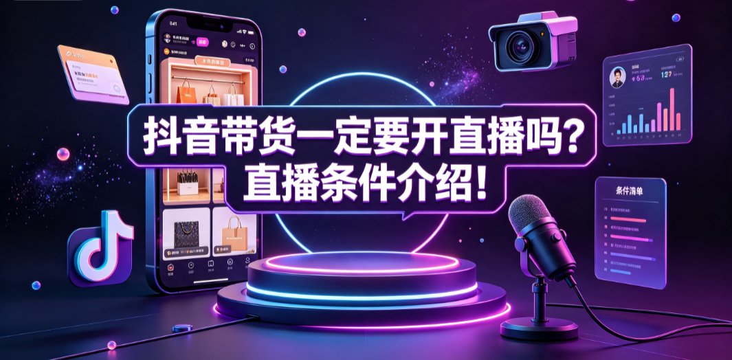 抖音带货一定要开直播吗?直播条件介绍!