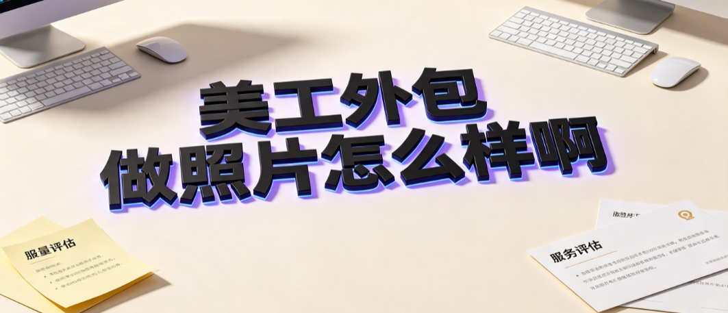 美工外包做照片怎么样啊_电商图片处理指南与质量管控