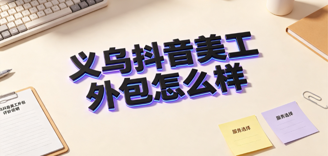 义乌抖音美工外包怎么样？直播电商视觉对接指南
