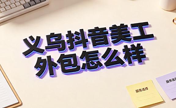 义乌抖音美工外包怎么样?直播电商视觉对接指南