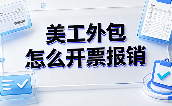 美工外包怎么开票报销？企业财税合规与发票管理指南