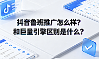 抖音鲁班推广怎么样？和巨量引擎区别是什么？投放指南