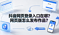 抖音网页登录入口在哪？网页版怎么发布作品？完整操作指南