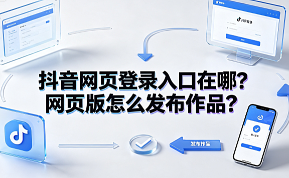 抖音网页登录入口在哪？网页版怎么发布作品？完整操作指南