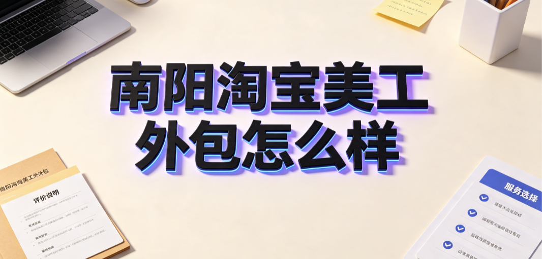 南阳淘宝美工外包怎么样？市场现状与筛选指南
