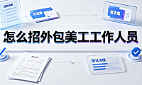 怎么招外包美工工作人员？从筛选到签约的标准化实操指南