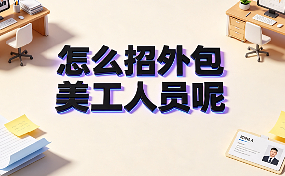 怎么招外包美工人员呢?从需求拆解到长效协同的标准化招聘指南