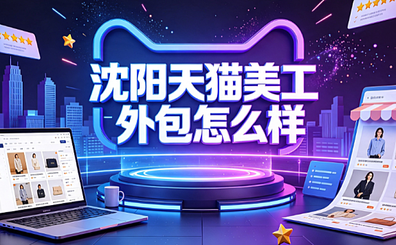 沈阳天猫美工外包怎么样？市场解析与实操指南