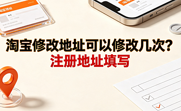 淘宝修改地址可以修改几次?注册地址填写_电商运营指南