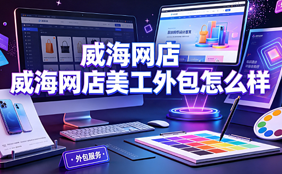 威海网店美工外包怎么样?跨境与产业带视觉服务解析