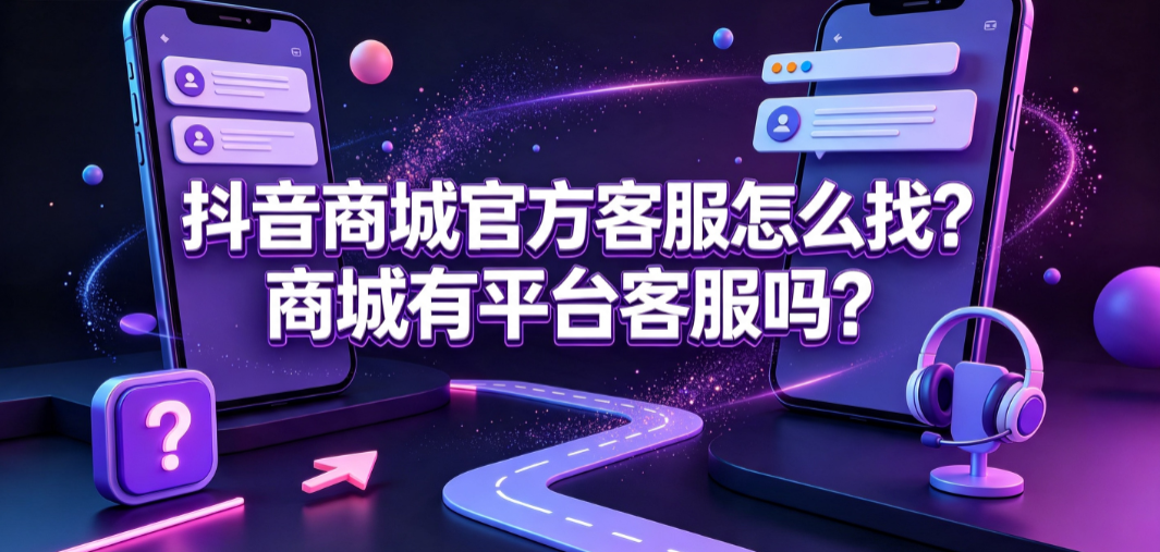 抖音商城官方客服怎么找?商城有平台客服吗?完整指南