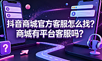 抖音商城官方客服怎么找?商城有平台客服吗?完整指南